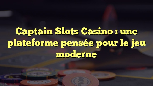 Captain Slots Casino : une plateforme pensée pour le jeu moderne