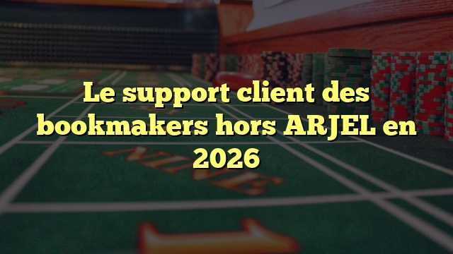 Le support client des bookmakers hors ARJEL en 2026
